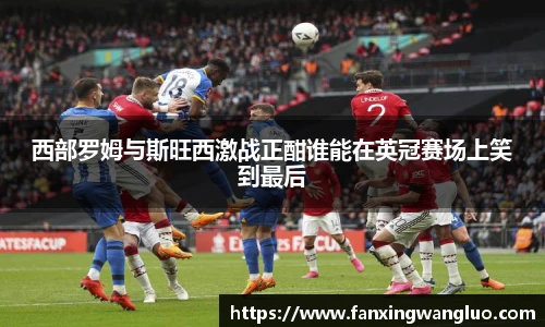 西部罗姆与斯旺西激战正酣谁能在英冠赛场上笑到最后